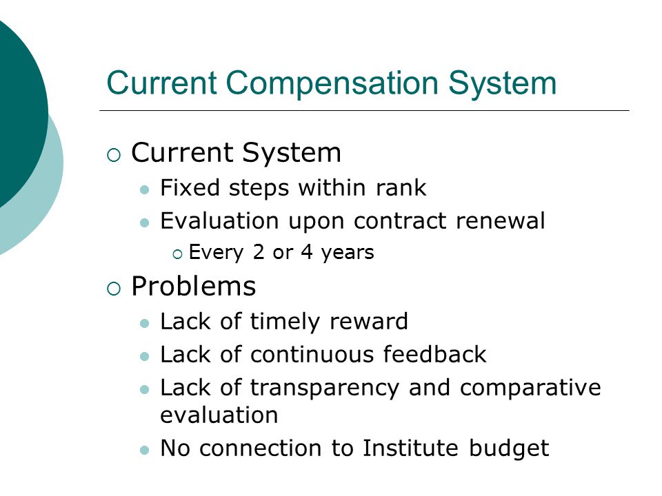 Current Compensation System  Current System Fixed steps within rank Evaluation upon contract renewal  Every 2 or 4 years  Problems Lack of timely reward Lack of continuous feedback Lack of transparency and comparative evaluation No connection to Institute budget