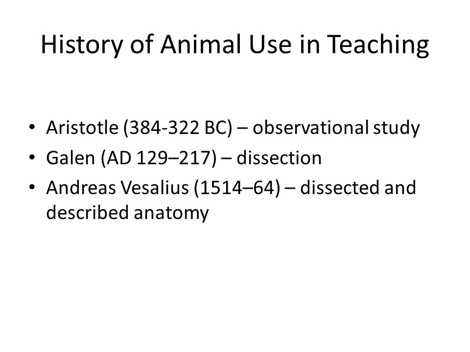 History of Animal Use in Teaching Aristotle ( BC) – observational study Galen (AD 129–217) – dissection Andreas Vesalius (1514–64) – dissected and described anatomy