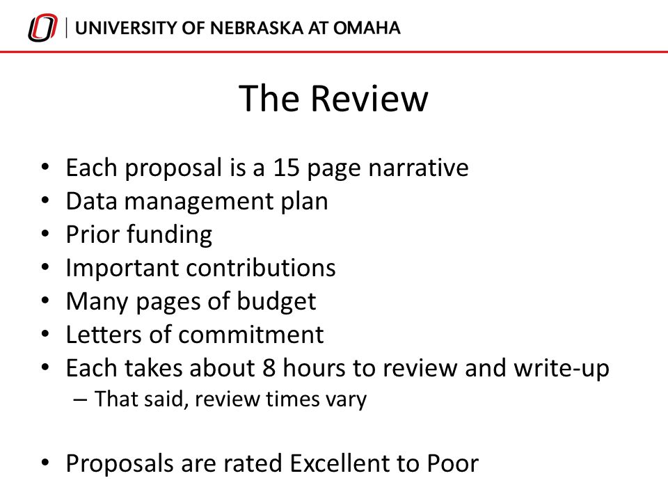 The Review Each proposal is a 15 page narrative Data management plan Prior funding Important contributions Many pages of budget Letters of commitment Each takes about 8 hours to review and write-up – That said, review times vary Proposals are rated Excellent to Poor