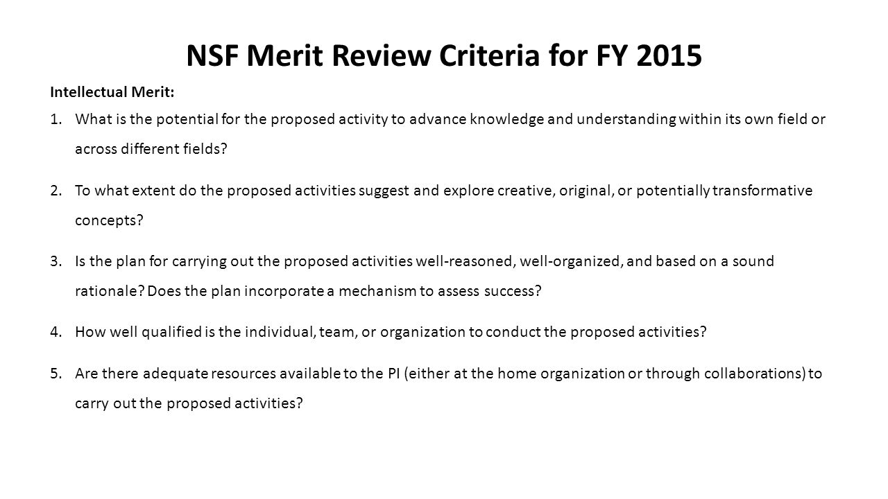 NSF Merit Review Criteria for FY 2015 Intellectual Merit: 1.What is the potential for the proposed activity to advance knowledge and understanding within its own field or across different fields.