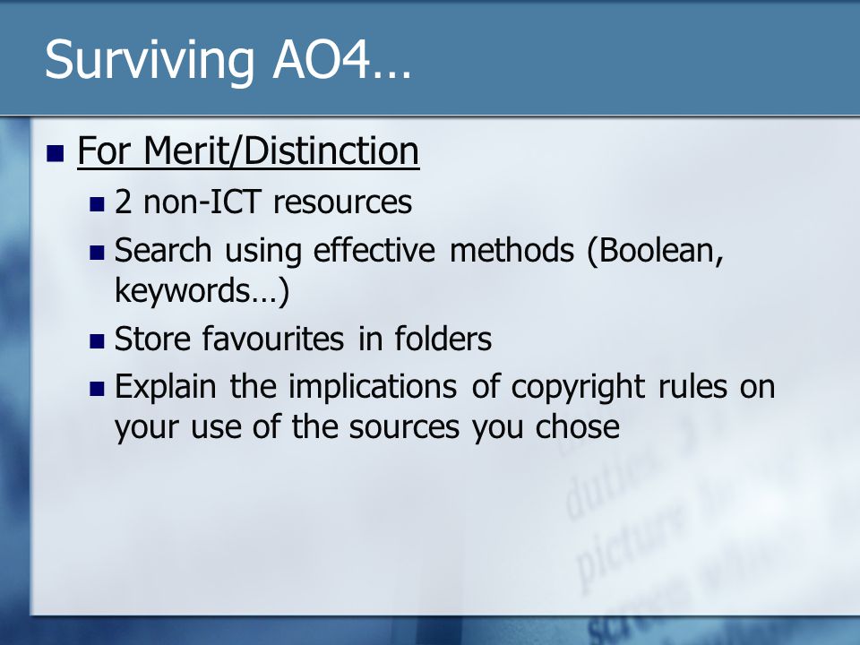 Surviving AO4… For Merit/Distinction 2 non-ICT resources Search using effective methods (Boolean, keywords…) Store favourites in folders Explain the implications of copyright rules on your use of the sources you chose