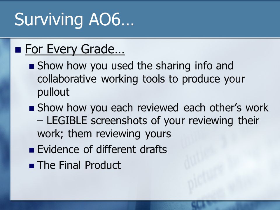Surviving AO6… For Every Grade… Show how you used the sharing info and collaborative working tools to produce your pullout Show how you each reviewed each other’s work – LEGIBLE screenshots of your reviewing their work; them reviewing yours Evidence of different drafts The Final Product