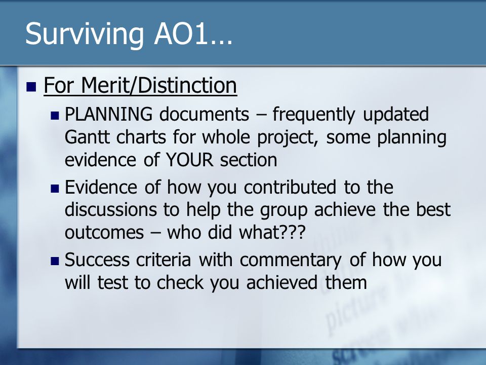 Surviving AO1… For Merit/Distinction PLANNING documents – frequently updated Gantt charts for whole project, some planning evidence of YOUR section Evidence of how you contributed to the discussions to help the group achieve the best outcomes – who did what .