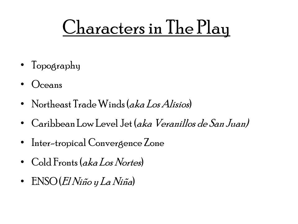 Characters in The Play Topography Oceans Northeast Trade Winds (aka Los Alisios) Caribbean Low Level Jet (aka Veranillos de San Juan) Inter-tropical Convergence Zone Cold Fronts (aka Los Nortes) ENSO (El Niño y La Niña)
