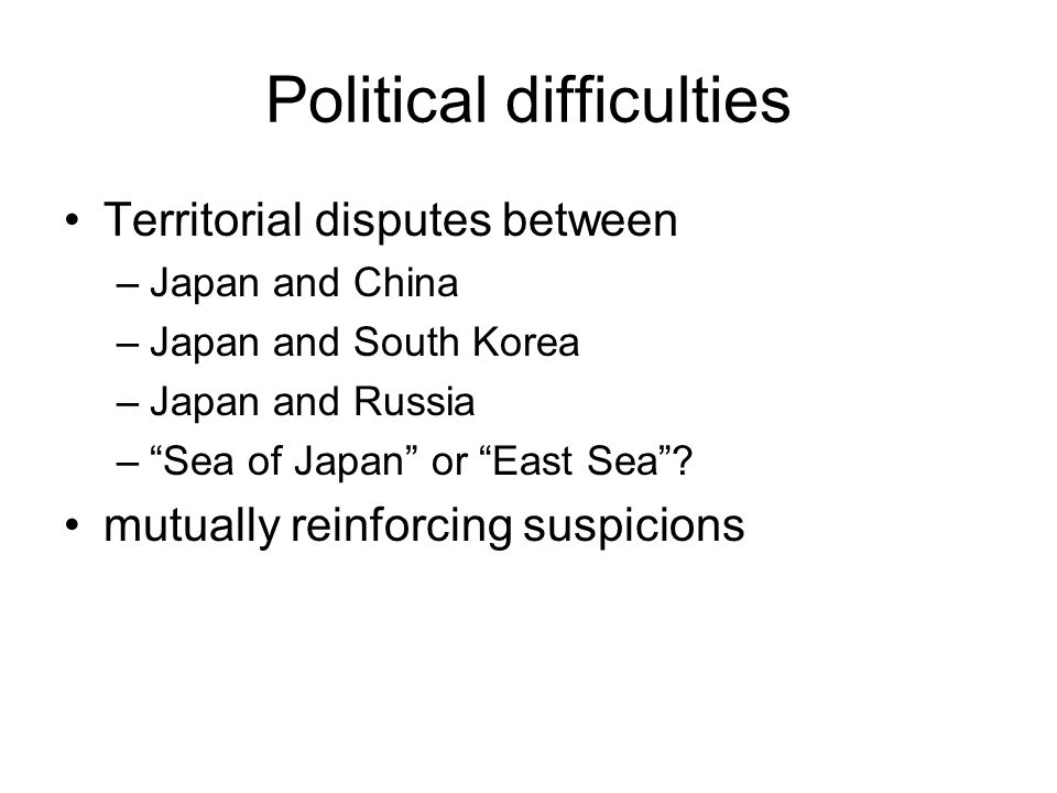 Political difficulties Territorial disputes between –Japan and China –Japan and South Korea –Japan and Russia – Sea of Japan or East Sea .