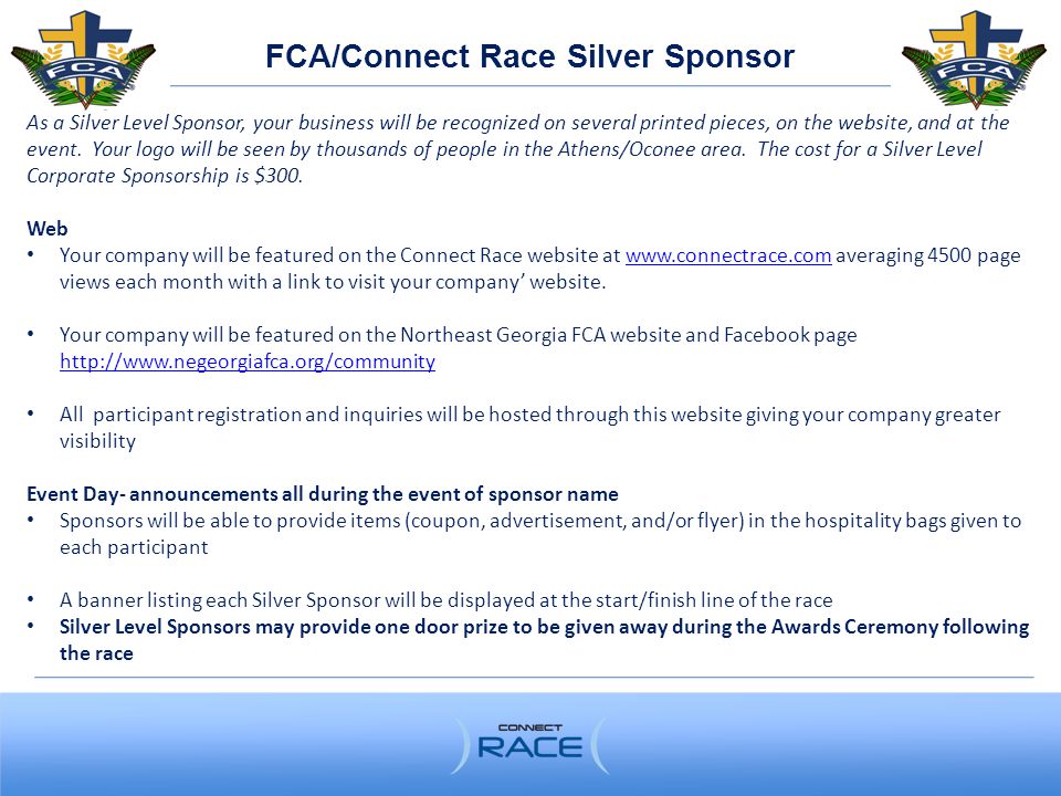 FCA/Connect Race Silver Sponsor As a Silver Level Sponsor, your business will be recognized on several printed pieces, on the website, and at the event.