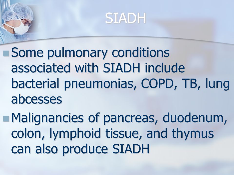 SIADH Some pulmonary conditions associated with SIADH include bacterial pneumonias, COPD, TB, lung abcesses Some pulmonary conditions associated with SIADH include bacterial pneumonias, COPD, TB, lung abcesses Malignancies of pancreas, duodenum, colon, lymphoid tissue, and thymus can also produce SIADH Malignancies of pancreas, duodenum, colon, lymphoid tissue, and thymus can also produce SIADH