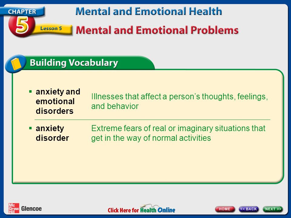  anxiety and emotional disorders Illnesses that affect a person’s thoughts, feelings, and behavior Extreme fears of real or imaginary situations that get in the way of normal activities  anxiety disorder
