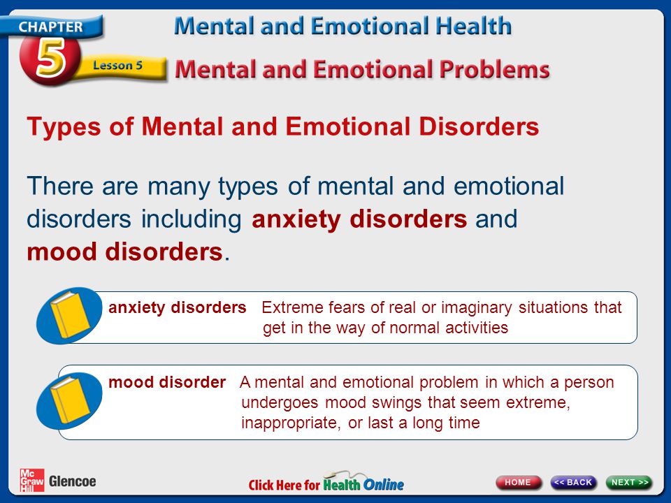 Types of Mental and Emotional Disorders There are many types of mental and emotional disorders including anxiety disorders and mood disorders.