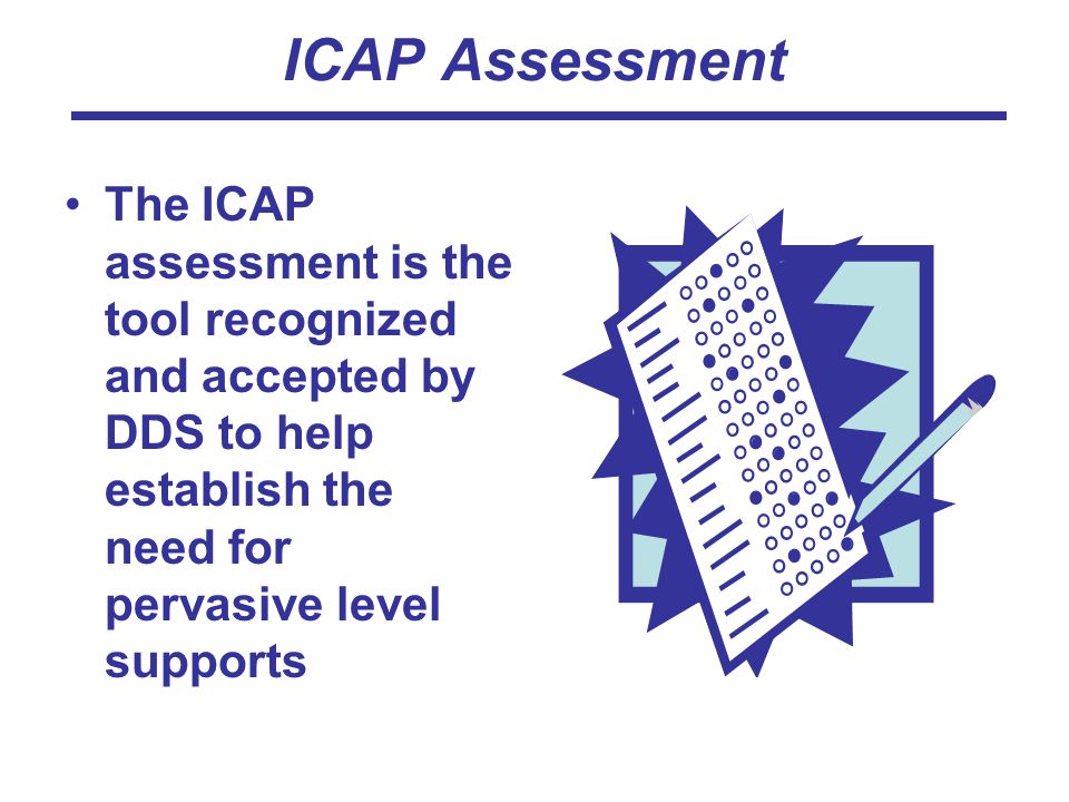 ICAP Assessment The ICAP assessment is the tool recognized and accepted by DDS to help establish the need for pervasive level supports