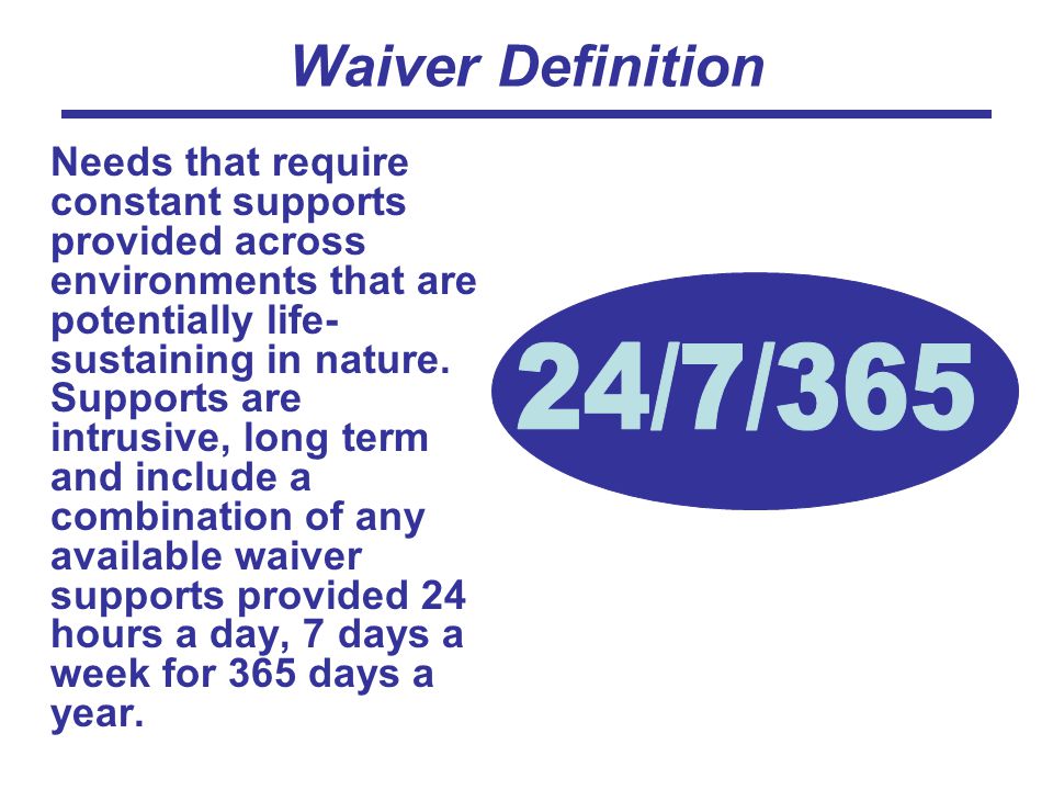Waiver Definition Needs that require constant supports provided across environments that are potentially life- sustaining in nature.
