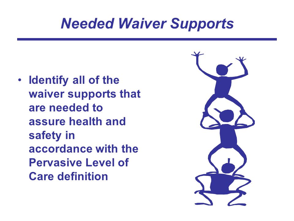 Needed Waiver Supports Identify all of the waiver supports that are needed to assure health and safety in accordance with the Pervasive Level of Care definition