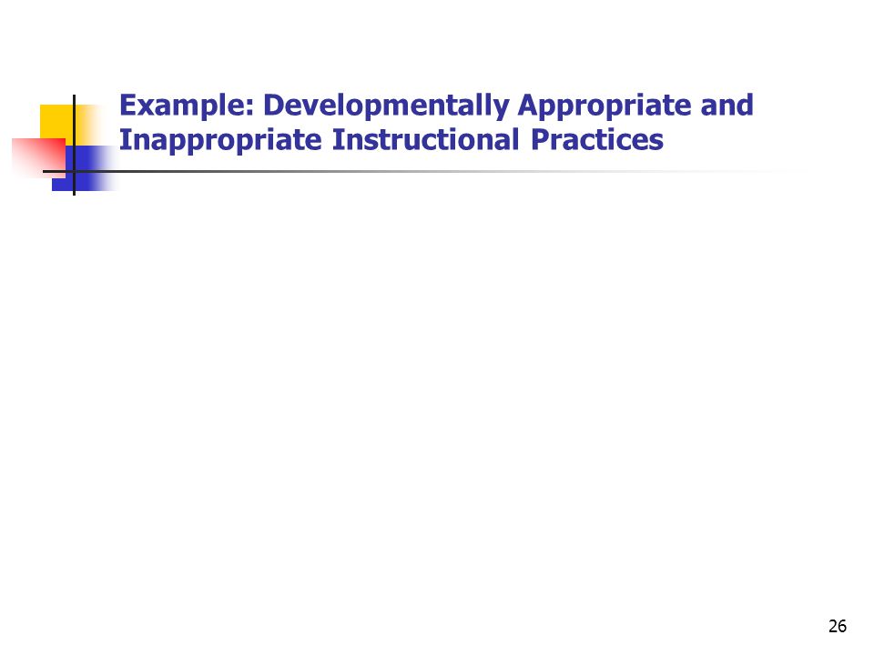 26 Example: Developmentally Appropriate and Inappropriate Instructional Practices