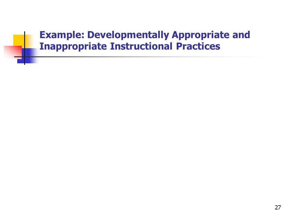 27 Example: Developmentally Appropriate and Inappropriate Instructional Practices