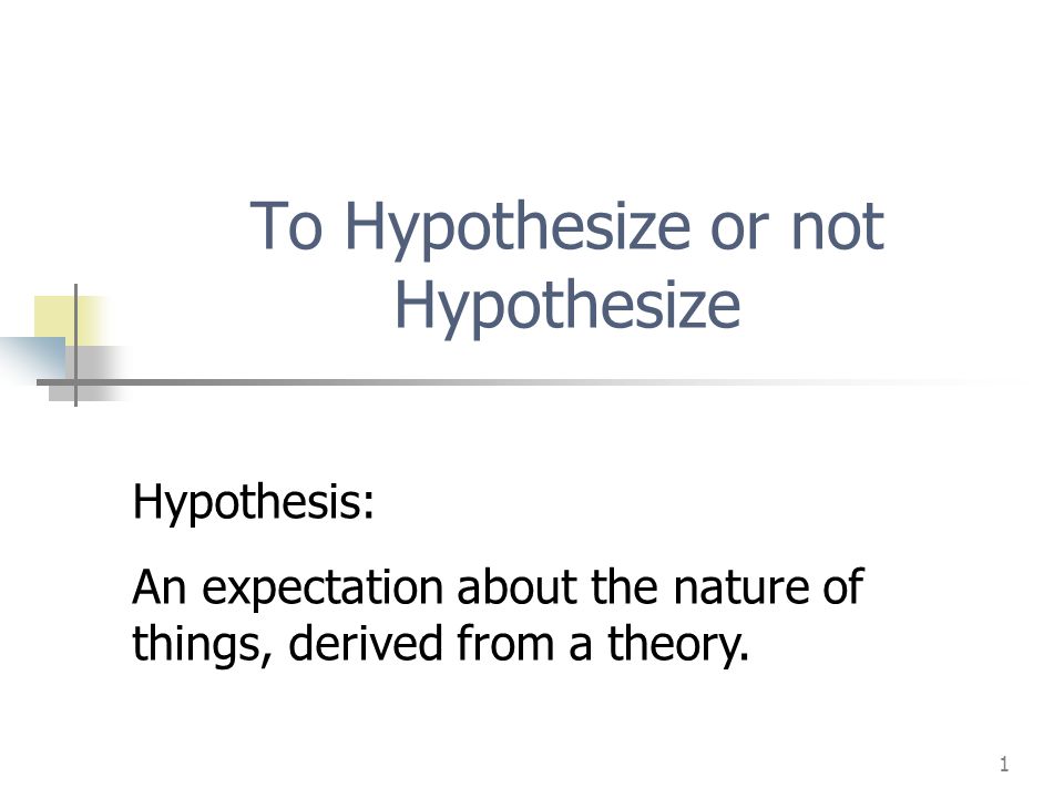 1 To Hypothesize or not Hypothesize Hypothesis: An expectation about the nature of things, derived from a theory.