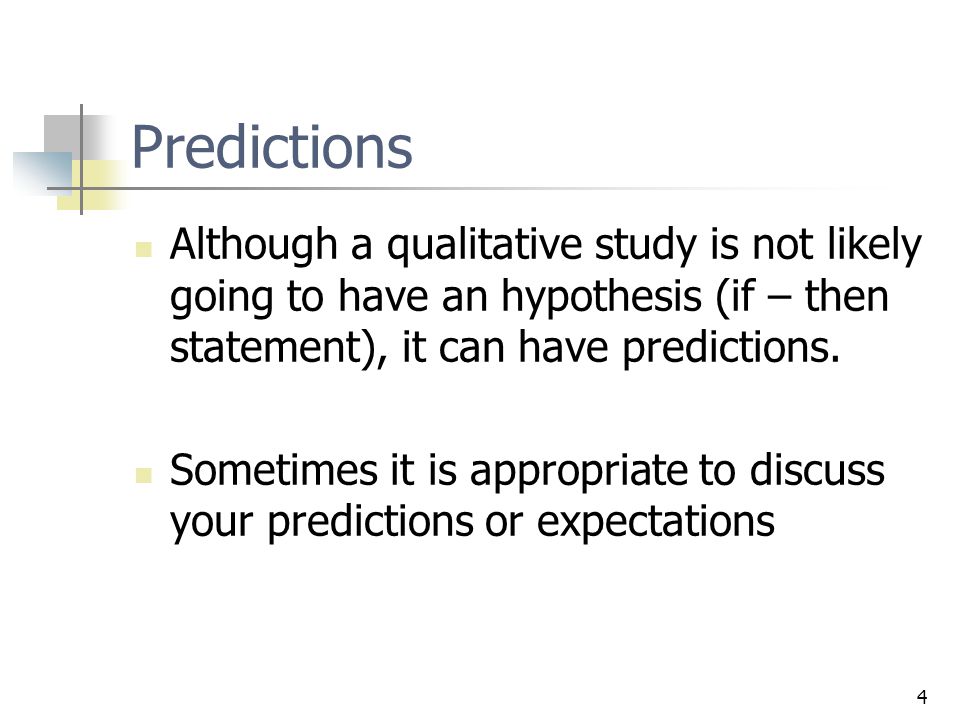 4 Predictions Although a qualitative study is not likely going to have an hypothesis (if – then statement), it can have predictions.