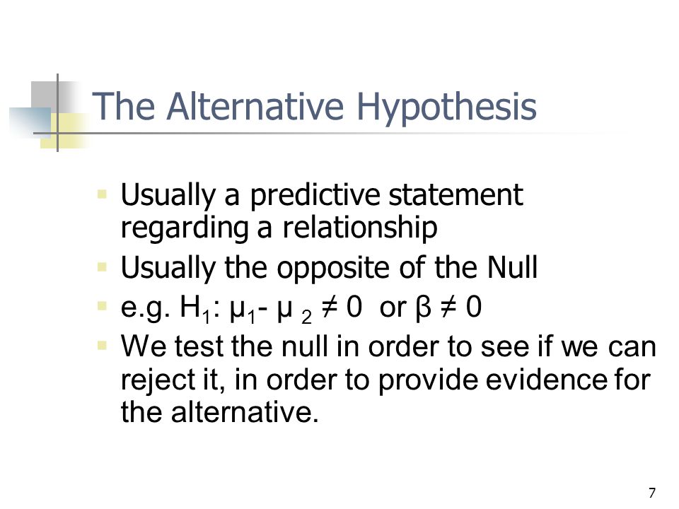 7 The Alternative Hypothesis  Usually a predictive statement regarding a relationship  Usually the opposite of the Null  e.g.