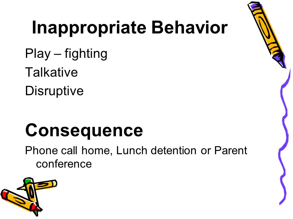 Inappropriate Behavior Play – fighting Talkative Disruptive Consequence Phone call home, Lunch detention or Parent conference