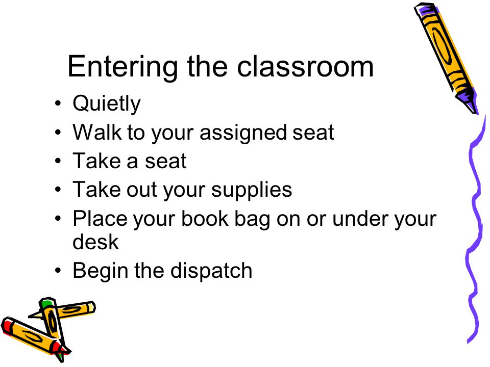 Entering the classroom Quietly Walk to your assigned seat Take a seat Take out your supplies Place your book bag on or under your desk Begin the dispatch