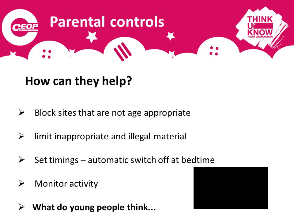 Parental controls  Block sites that are not age appropriate  limit inappropriate and illegal material  Set timings – automatic switch off at bedtime  Monitor activity  What do young people think...