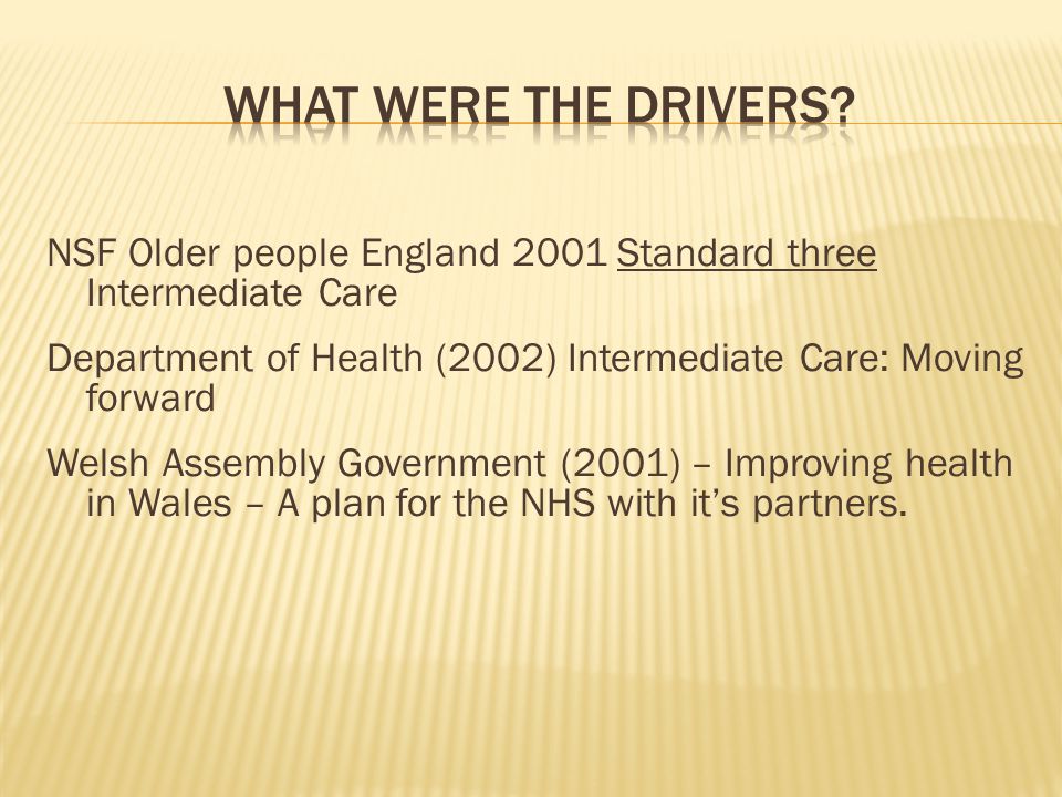 NSF Older people England 2001 Standard three Intermediate Care Department of Health (2002) Intermediate Care: Moving forward Welsh Assembly Government (2001) – Improving health in Wales – A plan for the NHS with it’s partners.