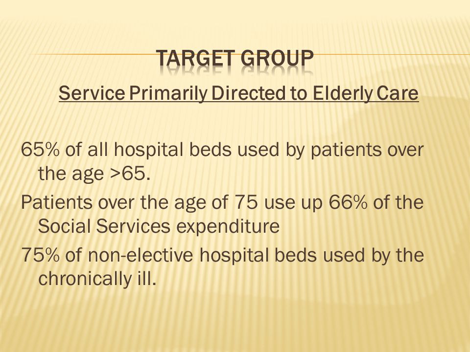 Service Primarily Directed to Elderly Care 65% of all hospital beds used by patients over the age >65.