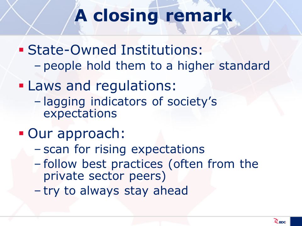 A closing remark  State-Owned Institutions: –people hold them to a higher standard  Laws and regulations: –lagging indicators of society’s expectations  Our approach: –scan for rising expectations –follow best practices (often from the private sector peers) –try to always stay ahead