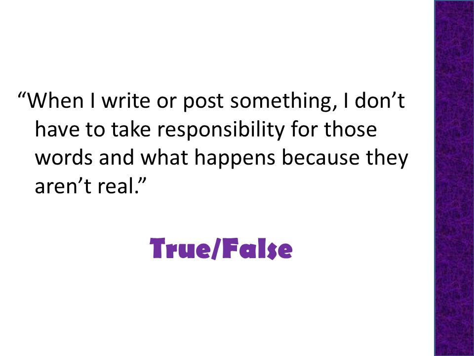 True/False When I write or post something, I don’t have to take responsibility for those words and what happens because they aren’t real.