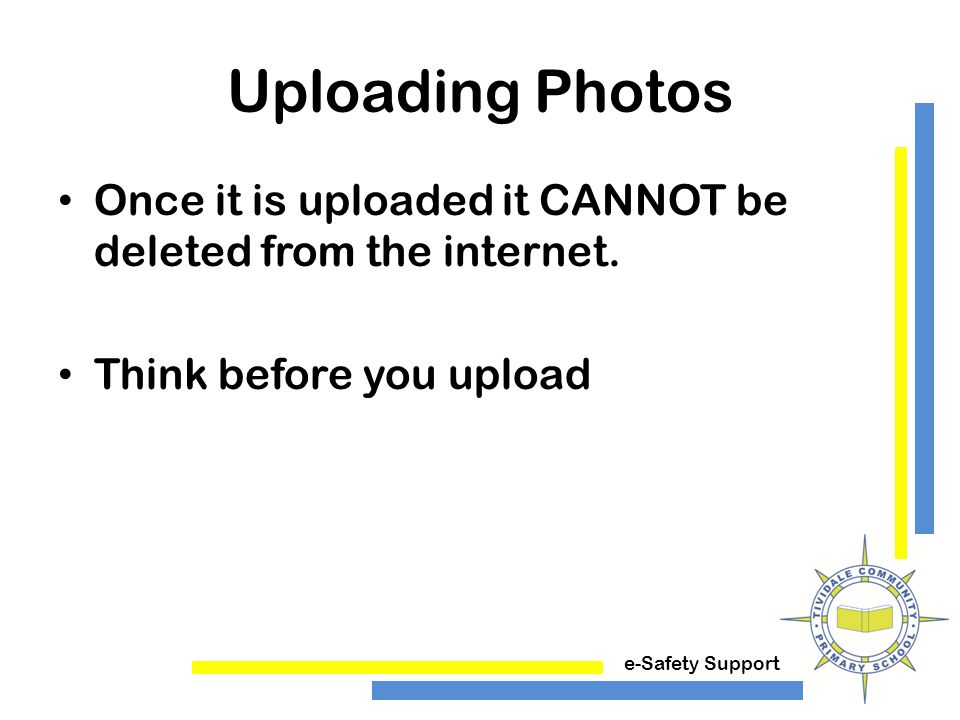 e-Safety Support Uploading Photos Once it is uploaded it CANNOT be deleted from the internet.