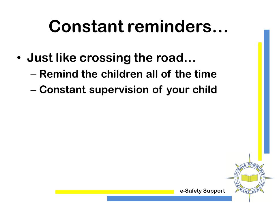 e-Safety Support Constant reminders… Just like crossing the road… – Remind the children all of the time – Constant supervision of your child