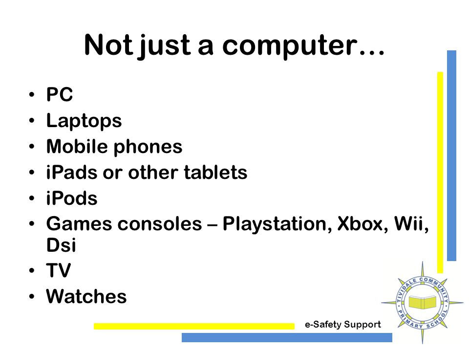 e-Safety Support Not just a computer… PC Laptops Mobile phones iPads or other tablets iPods Games consoles – Playstation, Xbox, Wii, Dsi TV Watches