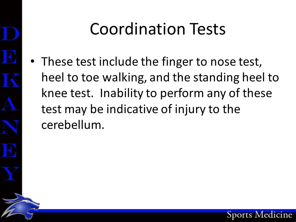 Coordination Tests These test include the finger to nose test, heel to toe walking, and the standing heel to knee test.