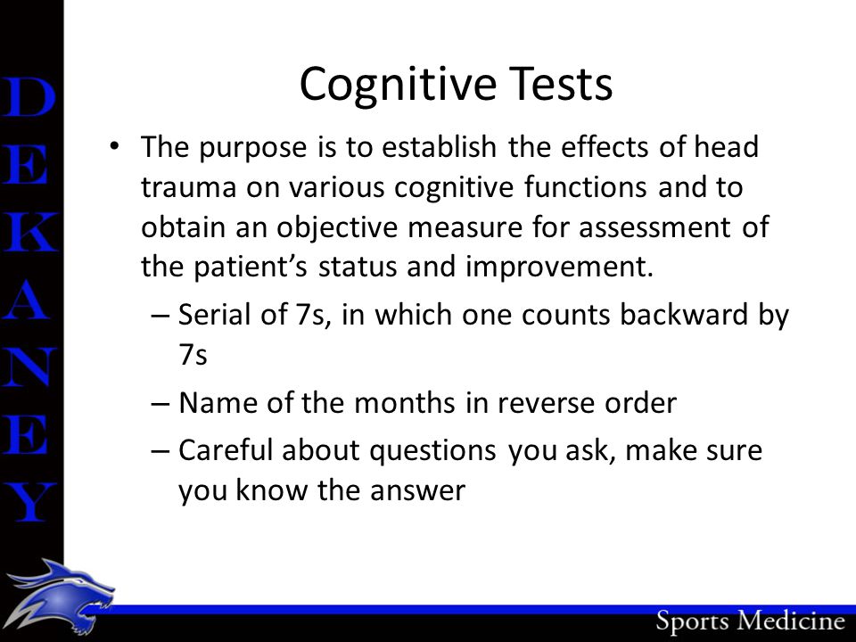 Cognitive Tests The purpose is to establish the effects of head trauma on various cognitive functions and to obtain an objective measure for assessment of the patient’s status and improvement.