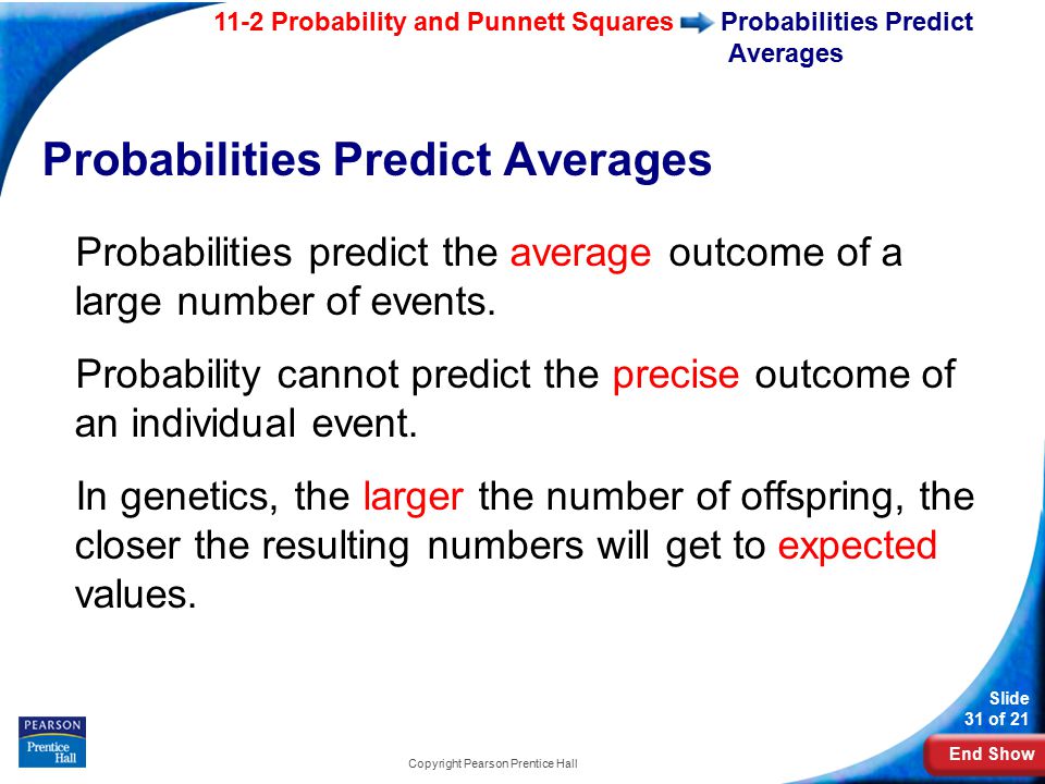 End Show 11-2 Probability and Punnett Squares Slide 31 of 21 Copyright Pearson Prentice Hall Probabilities Predict Averages Probabilities predict the average outcome of a large number of events.
