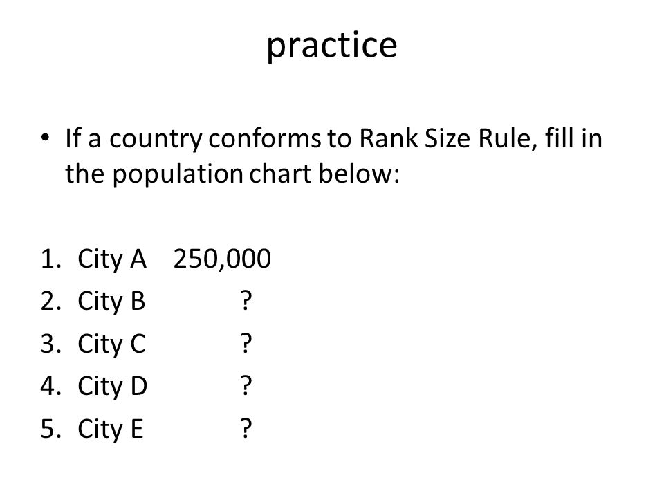 practice If a country conforms to Rank Size Rule, fill in the population chart below: 1.City A250,000 2.City B.