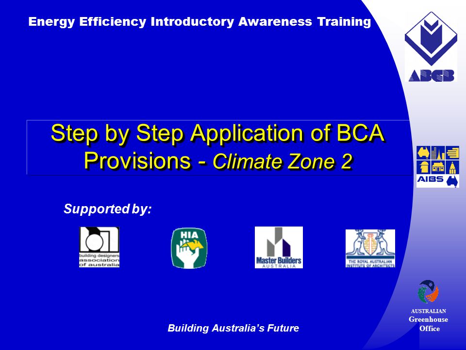 Building Australia’s Future Energy Efficiency Introductory Awareness Training AUSTRALIAN Greenhouse Office Supported by: Step by Step Application of BCA Provisions - Climate Zone 2