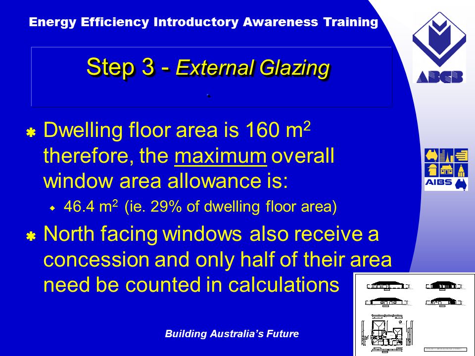 Building Australia’s Future Energy Efficiency Introductory Awareness Training AUSTRALIAN Greenhouse Office  Dwelling floor area is 160 m 2 therefore, the maximum overall window area allowance is:  46.4 m 2 (ie.
