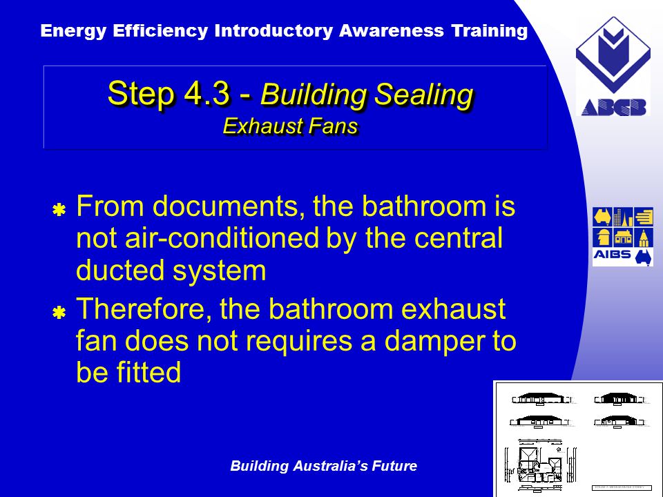 Building Australia’s Future Energy Efficiency Introductory Awareness Training AUSTRALIAN Greenhouse Office  From documents, the bathroom is not air-conditioned by the central ducted system  Therefore, the bathroom exhaust fan does not requires a damper to be fitted Step Building Sealing Exhaust Fans