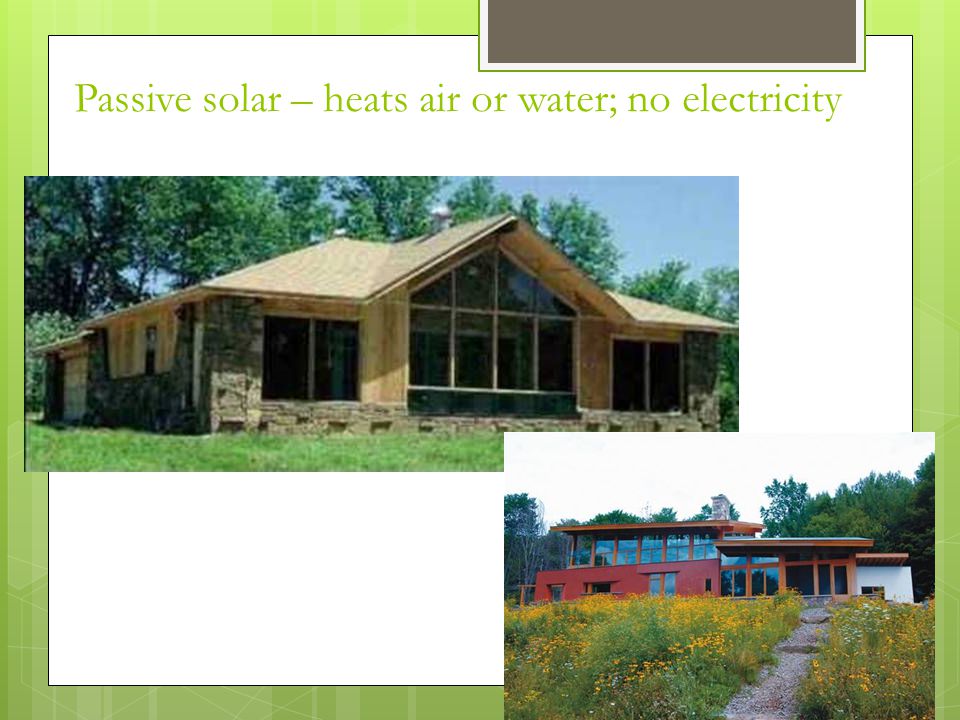 Passive solar – heats air or water; no electricity