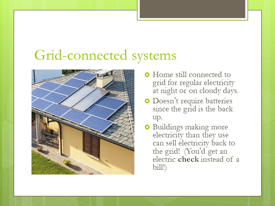 Grid-connected systems  Home still connected to grid for regular electricity at night or on cloudy days.