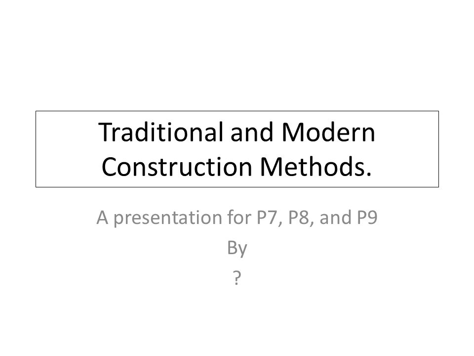 Traditional and Modern Construction Methods. A presentation for P7, P8, and P9 By