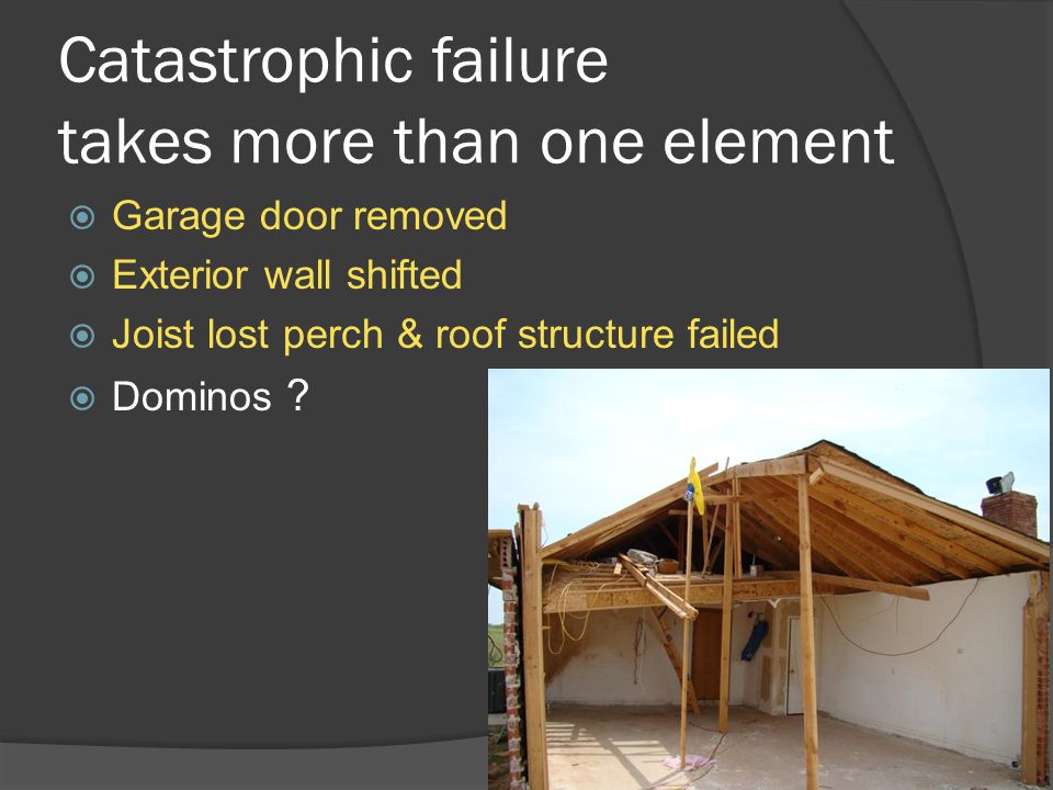 Catastrophic failure takes more than one element  Garage door removed  Exterior wall shifted  Joist lost perch & roof structure failed  Dominos