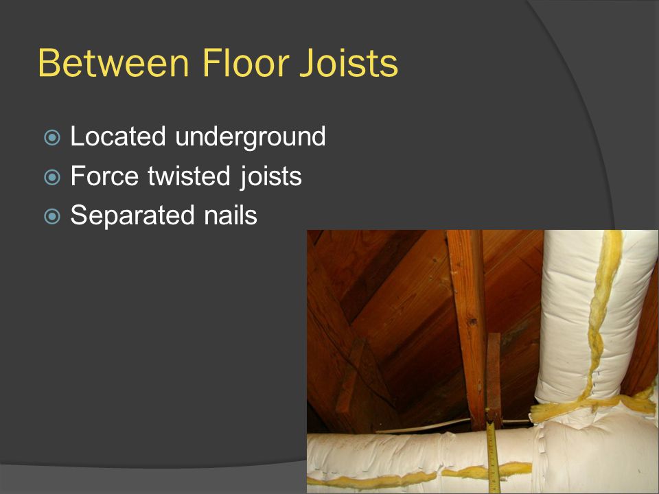 Between Floor Joists  Located underground  Force twisted joists  Separated nails