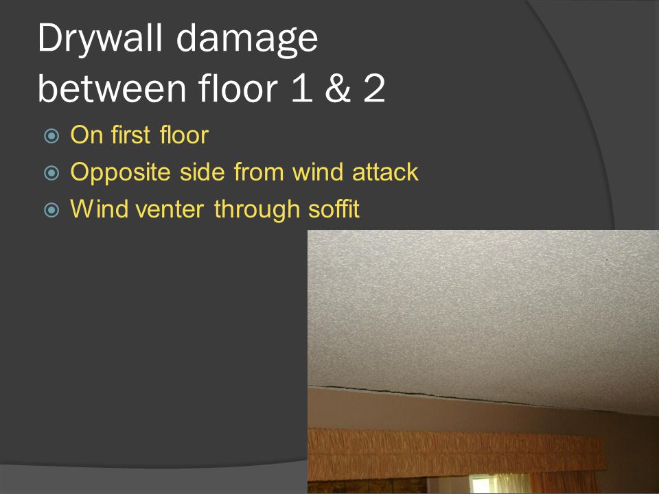 Drywall damage between floor 1 & 2  On first floor  Opposite side from wind attack  Wind venter through soffit