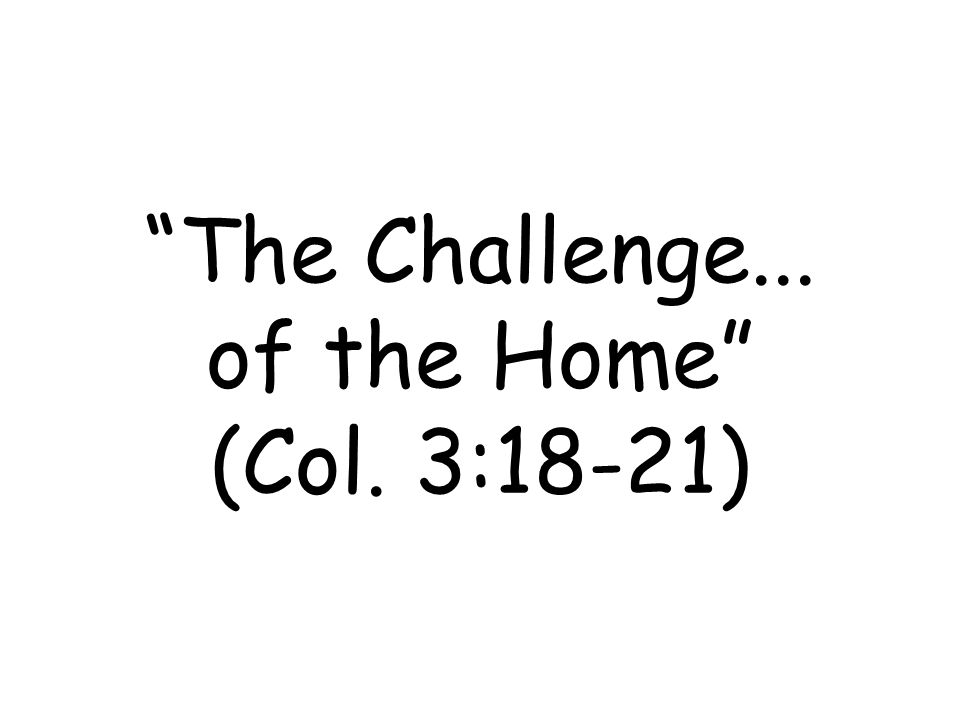 The Challenge... of the Home (Col. 3:18-21)