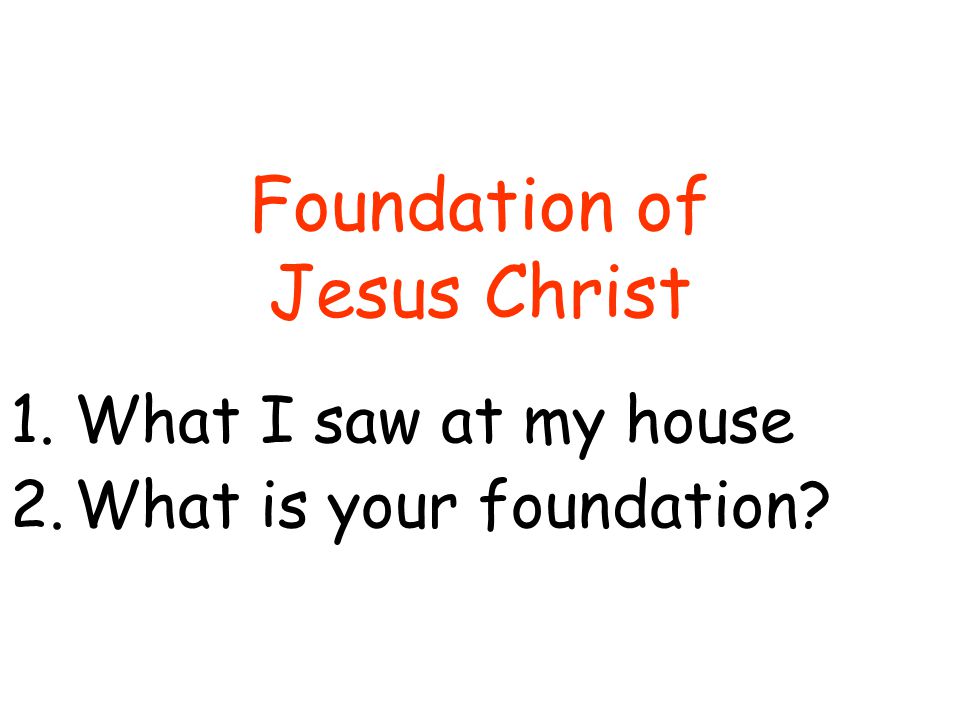 Foundation of Jesus Christ 1.What I saw at my house 2.What is your foundation