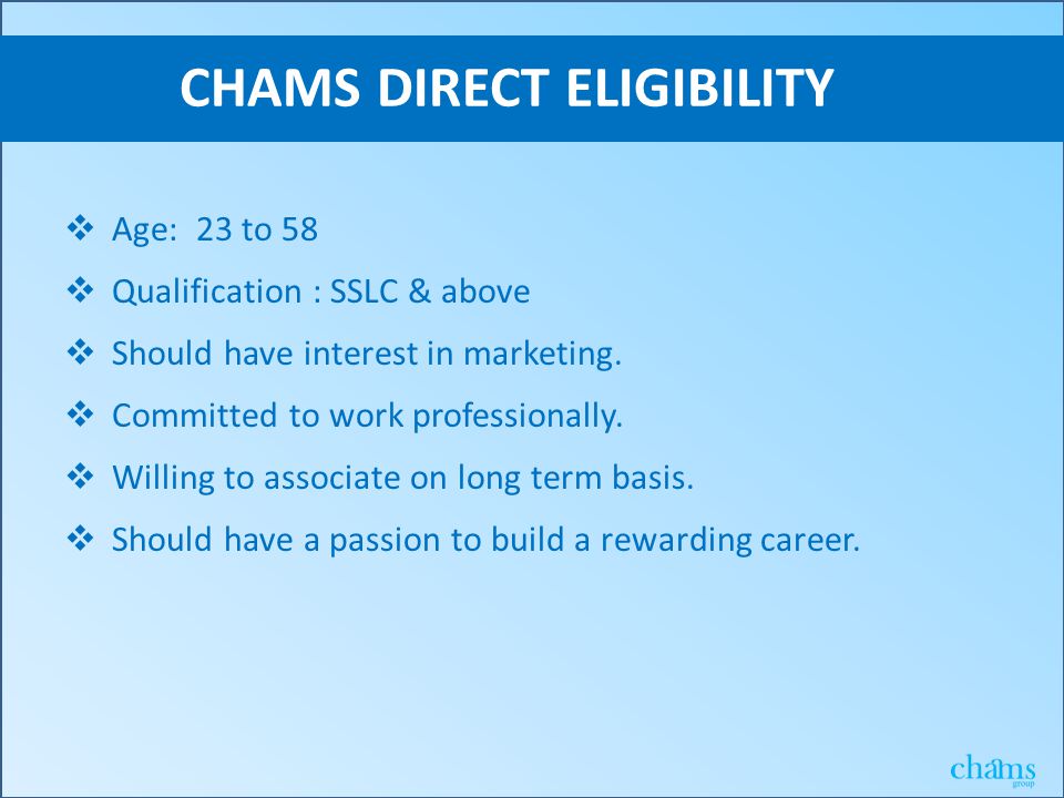 CHAMS DIRECT ELIGIBILITY  Age: 23 to 58  Qualification : SSLC & above  Should have interest in marketing.