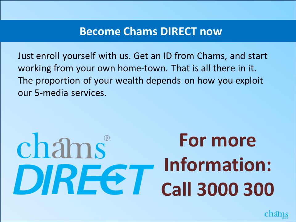 Just enroll yourself with us. Get an ID from Chams, and start working from your own home-town.