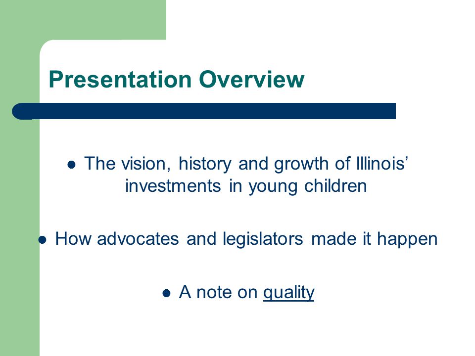 Presentation Overview The vision, history and growth of Illinois’ investments in young children How advocates and legislators made it happen A note on quality