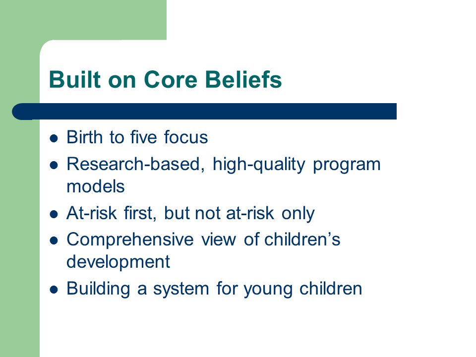 Built on Core Beliefs Birth to five focus Research-based, high-quality program models At-risk first, but not at-risk only Comprehensive view of children’s development Building a system for young children